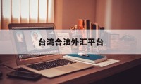 台湾合法外汇平台(mt4外汇交易正规吗)