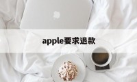 apple要求退款(苹果退款需要提供给对方什么?)