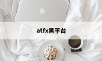 atfx黑平台(atfx平台怎么样)
